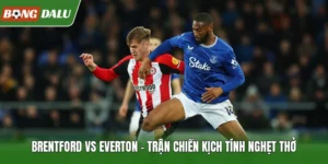 Brentford Vs Everton – Trận Chiến Kịch Tính Nghẹt Thở