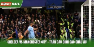Chelsea vs Manchester City – Trận Cầu Đỉnh Cao Châu Âu