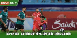 Cúp C2 Mới | Cải Tiến Giúp Nâng Tầm Chất Lượng Giải Đấu