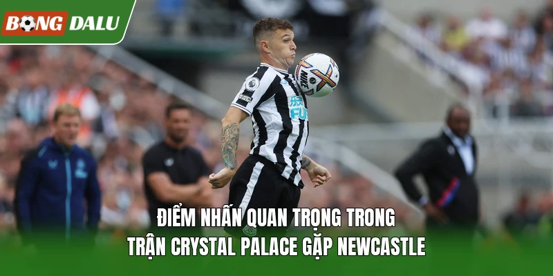 Điểm nhấn quan trọng trong trận Crystal Palace gặp Newcastle