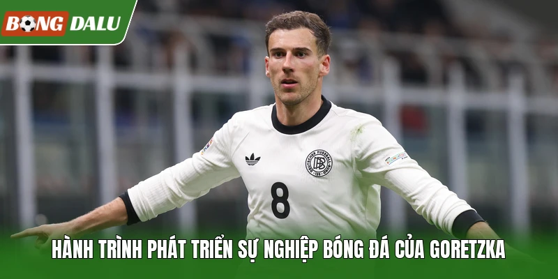 Hành trình phát triển sự nghiệp bóng đá của Goretzka