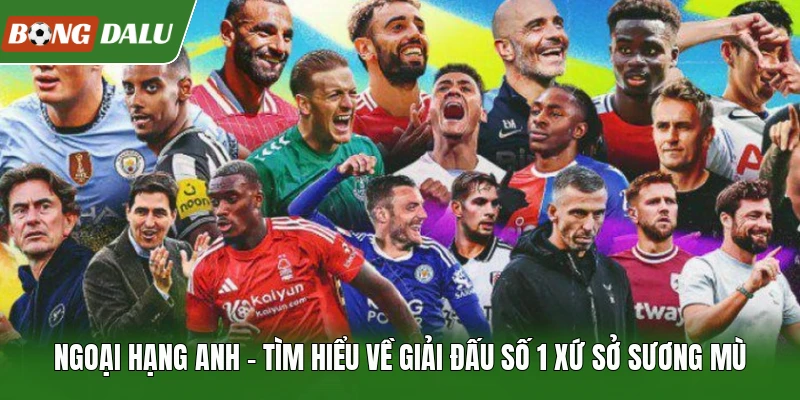 Ngoại Hạng Anh | Tìm Hiểu Về Giải Đấu Số 1 Xứ Sở Sương Mù