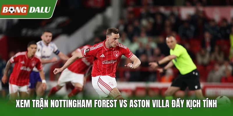 Xem trận Nottingham Forest vs Aston Villa đầy kịch tính